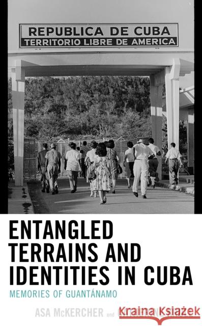 Entangled Terrains and Identities in Cuba: Memories of Guantánamo McKercher, Asa 9781793602770