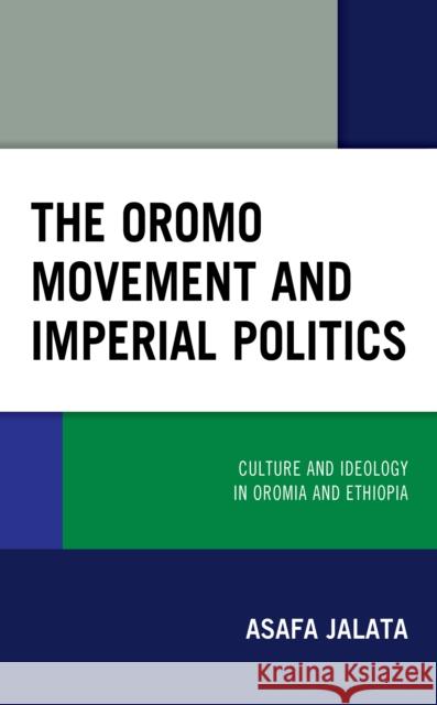 The Oromo Movement and Imperial Politics: Culture and Ideology in Oromia and Ethiopia Asafa Jalata Harwood D. Schaffer 9781793603371 Lexington Books