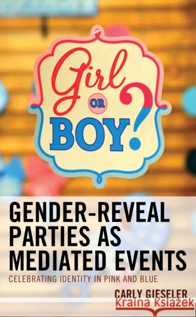 Gender-Reveal Parties as Mediated Events: Celebrating Identity in Pink and Blue Carly Gieseler 9781793603838