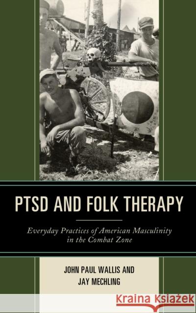 Ptsd and Folk Therapy: Everyday Practices of American Masculinity in the Combat Zone John Paul Wallis Jay Mechling 9781793603890