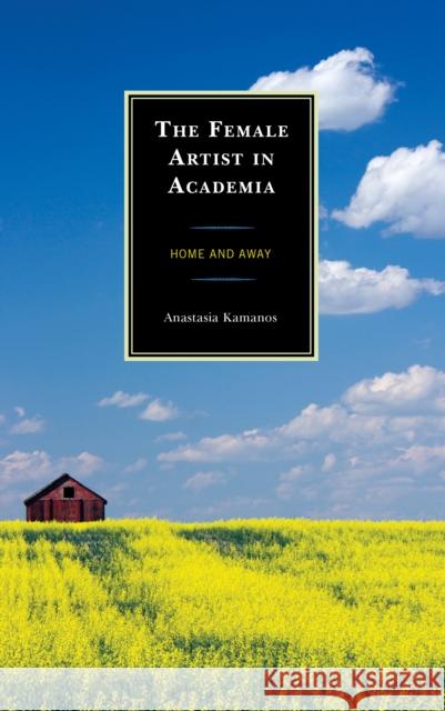 The Female Artist in Academia: Home and Away Anastasia Kamanos 9781793604101 Lexington Books