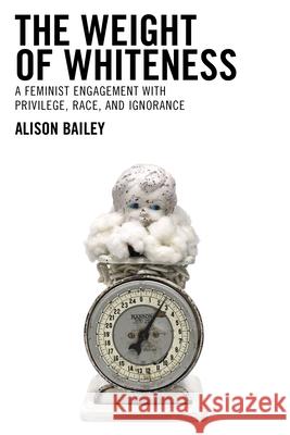 The Weight of Whiteness: A Feminist Engagement with Privilege, Race, and Ignorance Alison Bailey, Illinois State University   9781793604514