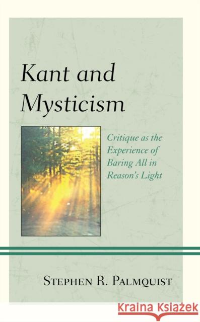 Kant and Mysticism: Critique as the Experience of Baring All in Reason's Light Stephen R. Palmquist 9781793604644