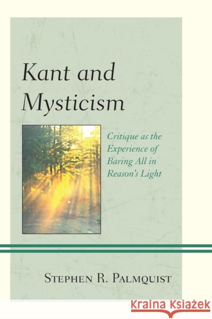 Kant and Mysticism: Critique as the Experience of Baring All in Reason's Light Stephen R. Palmquist 9781793604668