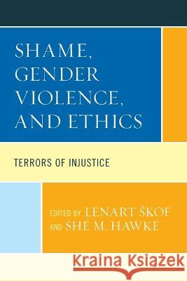Shame, Gender Violence, and Ethics: Terrors of Injustice Lenart Skof Sh? M. Hawke Janet H. Anderson 9781793604699 Lexington Books
