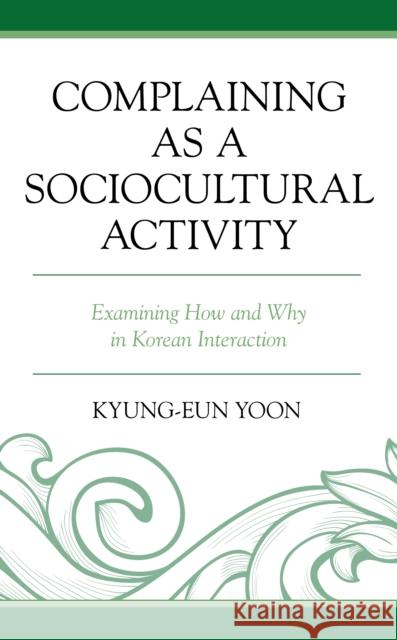 Complaining as a Sociocultural Activity: Examining How and Why in Korean Interaction Yoon, Kyung-Eun 9781793604729