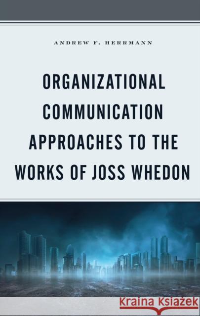 Organizational Communication Approaches to the Works of Joss Whedon Andrew F. Herrmann 9781793604859 Lexington Books
