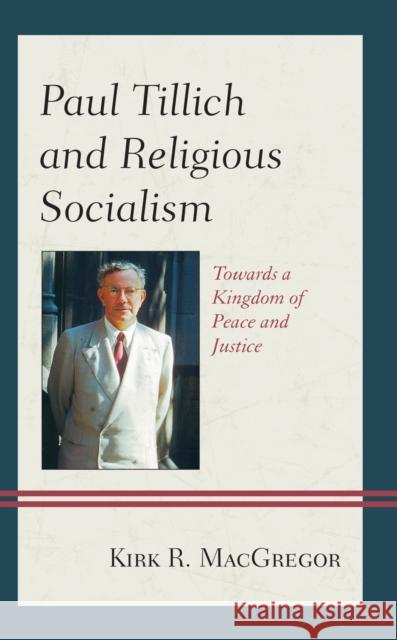 Paul Tillich and Religious Socialism: Towards a Kingdom of Peace and Justice Kirk R. MacGregor 9781793605061 Lexington Books
