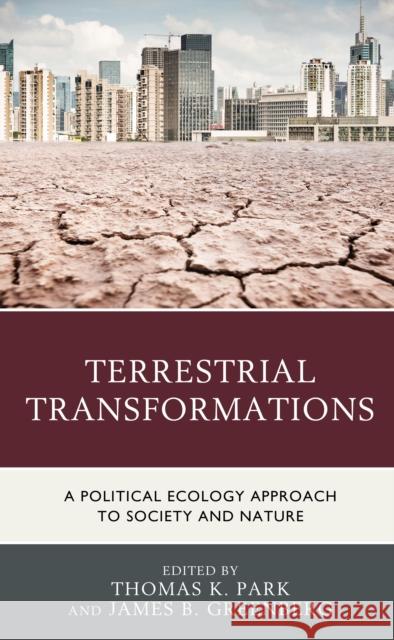 Terrestrial Transformations: A Political Ecology Approach to Society and Nature Thomas K. Park James B. Greenberg Diane E. Austin 9781793605467