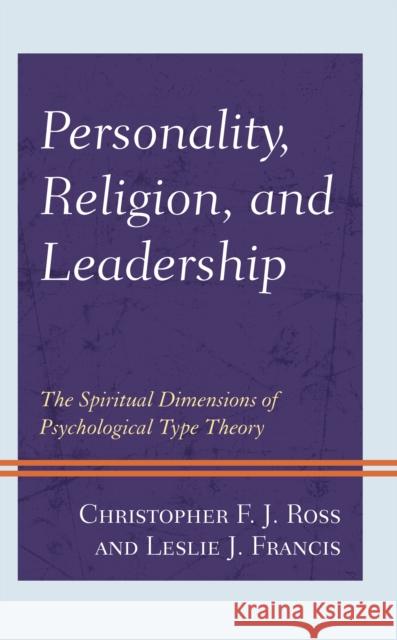 Personality, Religion, and Leadership: The Spiritual Dimensions of Psychological Type Theory Christopher F. Ross Leslie J. Francis 9781793605825