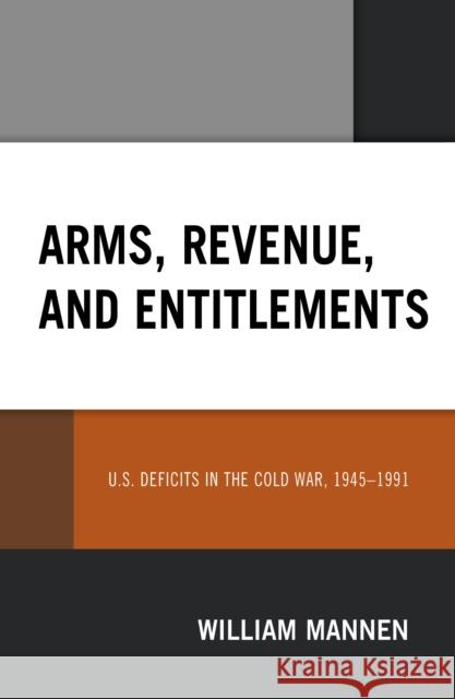 Arms, Revenue, and Entitlements: U.S. Deficits in the Cold War, 1945-1991 William Mannen 9781793607096 Lexington Books