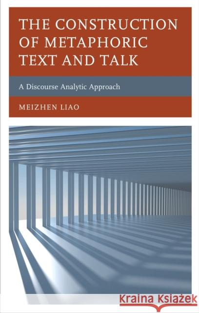 The Construction of Metaphoric Text and Talk: A Discourse Analytic Approach Meizhen Liao 9781793607270 Lexington Books