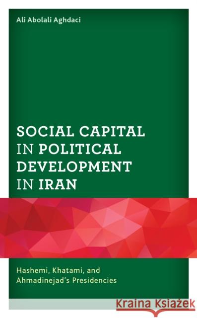 Social Capital in Political Development in Iran: Hashemi, Khatami, and Ahmadinejad's Presidencies Ali Abolali Aghdaci 9781793607638 Lexington Books