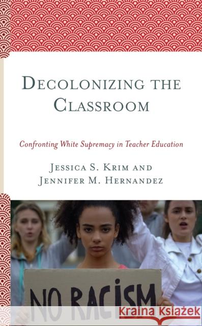 Decolonizing the Classroom: Confronting White Supremacy in Teacher Education Jessica Krim Jennifer Hernandez 9781793607669 Lexington Books