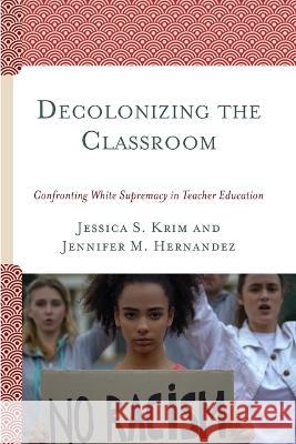 Decolonizing the Classroom: Confronting White Supremacy in Teacher Education Jessica S. Krim Jennifer M. Hernandez 9781793607683 Lexington Books