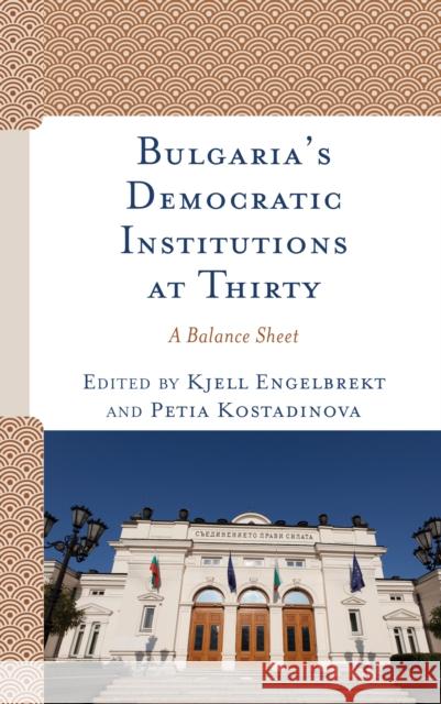 Bulgaria's Democratic Institutions at Thirty: A Balance Sheet Kjell Engelbrekt Petia Kostadinova Tanya Bagashka 9781793607720