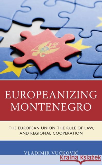 Europeanizing Montenegro: The European Union, the Rule of Law, and Regional Cooperation Vučkovic Vladimir 9781793607751 Lexington Books