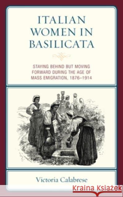 Italian Women in Basilicata: Staying Behind but Moving Forward during the Age of Mass Emigration, 1876-1914 Victoria Calabrese   9781793607782 Lexington Books