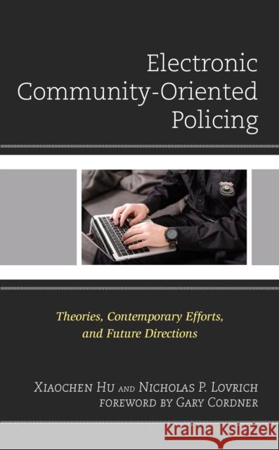 Electronic Community-Oriented Policing: Theories, Contemporary Efforts, and Future Directions Xiaochen Hu Nicholas P. Lovrich Gary Cordner 9781793607843