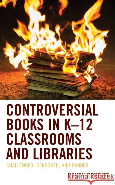 Controversial Books in K-12 Classrooms and Libraries: Challenged, Censored, and Banned Randy Bobbitt 9781793607874 Lexington Books