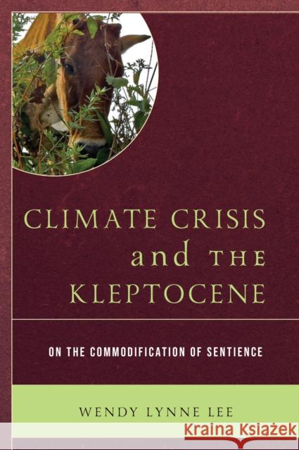 Climate Crisis and the Kleptocene: On the Commodification of Sentience Wendy Lynne Lee 9781793607966 Lexington Books