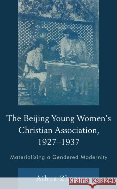 The Beijing Young Women's Christian Association, 1927-1937: Materializing a Gendered Modernity Aihua Zhang   9781793608147