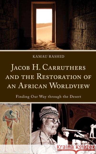 Jacob H. Carruthers and the Restoration of an African Worldview: Finding Our Way Through the Desert Kamau Rashid 9781793608505 Lexington Books