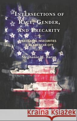 Intersections of Race, Gender, and Precarity: Navigating Insecurities in an American City Stephanie M. Baran 9781793608550 Lexington Books