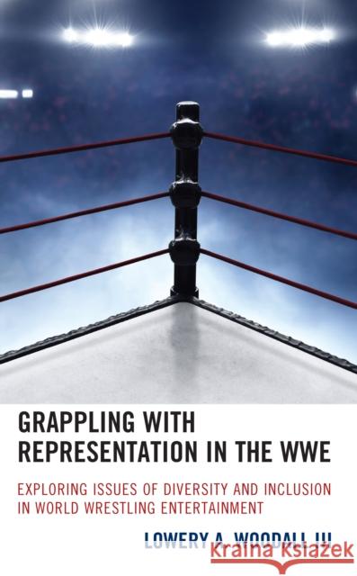 Grappling with Representation in the WWE: Exploring Issues of Diversity and Inclusion in World Wrestling Entertainment Woodall, Lowery A., III 9781793608772 Lexington Books