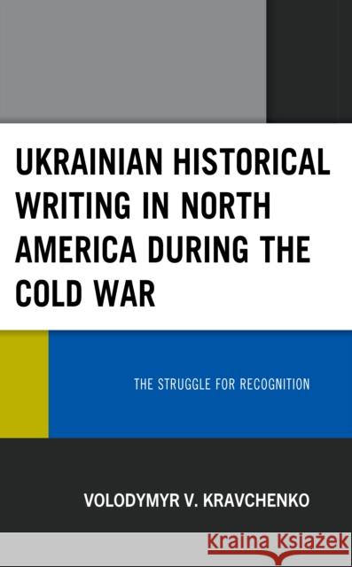Ukrainian Historical Writing in North America during the Cold War: The Struggle for Recognition Volodymyr V. Kravchenko 9781793609076 Lexington Books