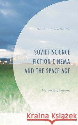 Soviet Science Fiction Cinema and the Space Age: Memorable Futures Natalija Majsova 9781793609335 Lexington Books