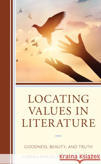 Locating Values in Literature: Goodness, Beauty, and Truth Corina-Mihaela Beleaua 9781793609403 Lexington Books