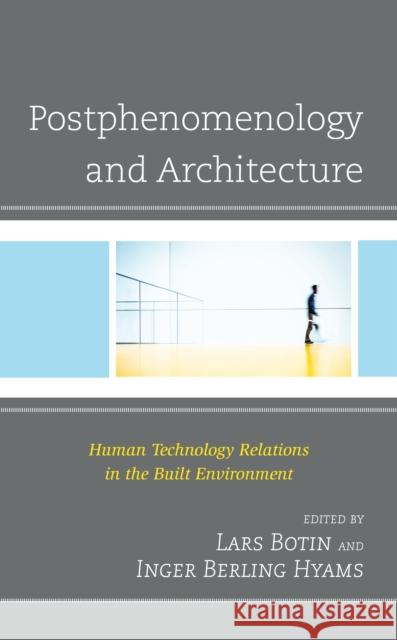 Postphenomenology and Architecture: Human Technology Relations in the Built Environment Lars Botin Inger Berling Hyams Charley Appleton 9781793609434