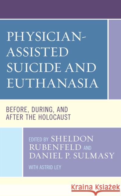 Physician-Assisted Suicide and Euthanasia: Before, During, and After the Holocaust Sheldon Rubenfeld Daniel P. Sulmasy Astrid Ley 9781793609496