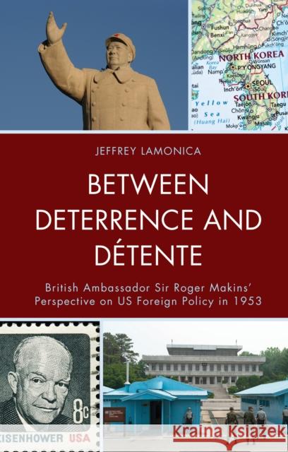 Between Deterrence and Détente: British Ambassador Sir Roger Makins' Perspective on Us Foreign Policy in 1953 Lamonica, Jeffrey 9781793609687 Lexington Books