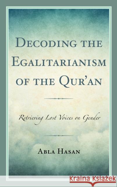 Decoding the Egalitarianism of the Qur'an: Retrieving Lost Voices on Gender Abla Hasan 9781793609892 Lexington Books