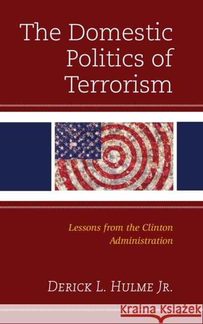 The Domestic Politics of Terrorism: Lessons from the Clinton Administration Derick L. Hulme 9781793609984