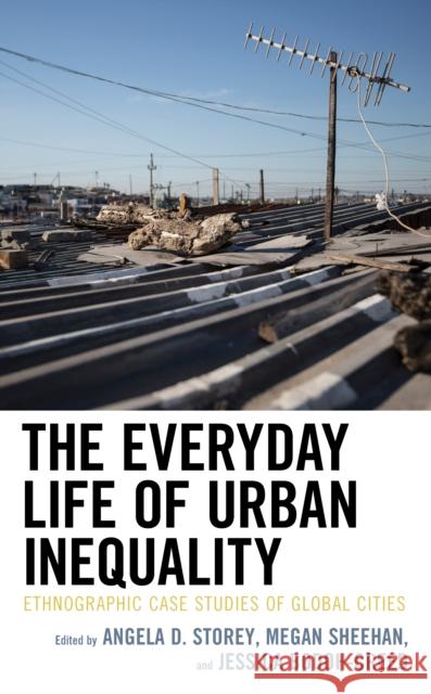 The Everyday Life of Urban Inequality: Ethnographic Case Studies of Global Cities Angela Storey Megan Sheehan Jessica Bodoh-Creed 9781793610645 Lexington Books