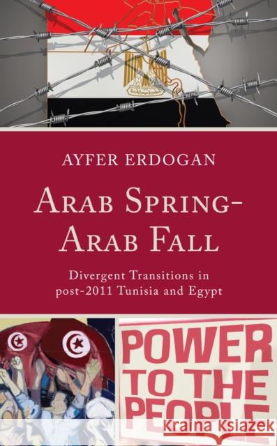 Arab Spring-Arab Fall: Divergent Transitions in Post-2011 Tunisia and Egypt Ayfer Erdogan 9781793610690 Lexington Books