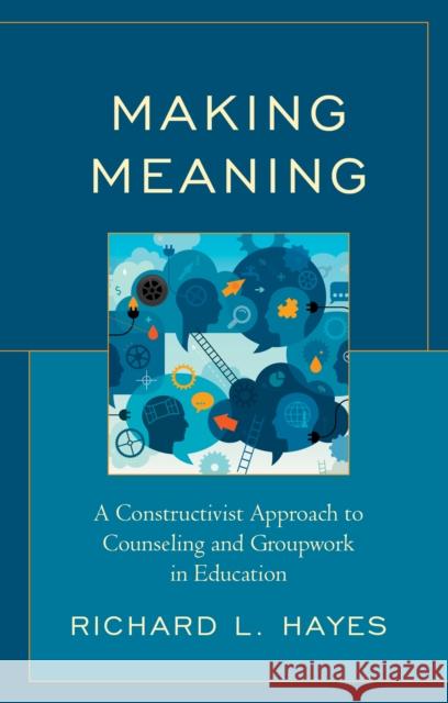 Making Meaning: A Constructivist Approach to Counseling and Group Work in Education Richard L. Hayes 9781793610768 Lexington Books