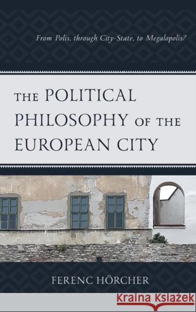 The Political Philosophy of the European City: From Polis, through City-State, to Megalopolis? Ferenc H?rcher 9781793610843 Lexington Books