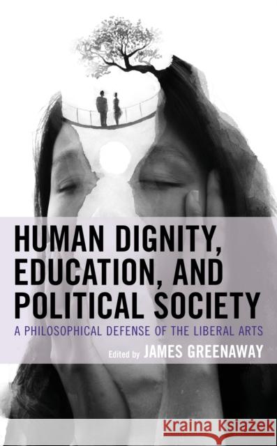 Human Dignity, Education, and Political Society: A Philosophical Defense of the Liberal Arts James Greenaway Glenn Hughes John Von Heyking 9781793611000