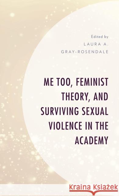 Me Too, Feminist Theory, and Surviving Sexual Violence in the Academy Laura A. Gray-Rosendale Lee Skallerup Bessette H 9781793611123 Lexington Books