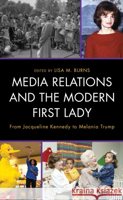 Media Relations and the Modern First Lady: From Jacqueline Kennedy to Melania Trump Lisa M. Burns Maurine H. Beasley Joshua M. Bentley 9781793611246 Lexington Books