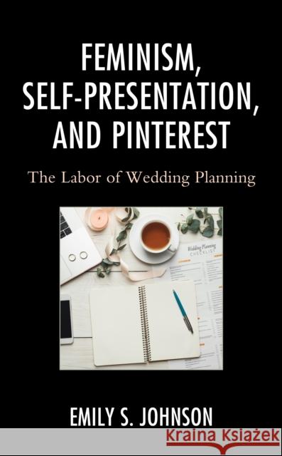 Feminism, Self-Presentation, and Pinterest: The Labor of Wedding Planning Emily S. Johnson 9781793611482