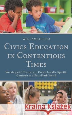 Civics Education in Contentious Times: Working with Teachers to Create Locally-Specific Curricula in a Post-Truth World Toledo, William 9781793611659 Lexington Books