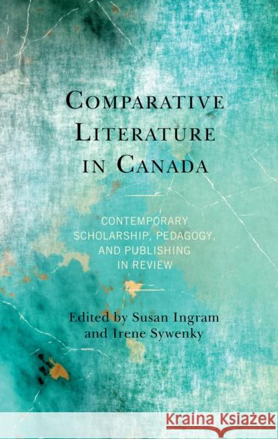 Comparative Literature in Canada: Contemporary Scholarship, Pedagogy, and Publishing in Review Ingram, Susan 9781793611840