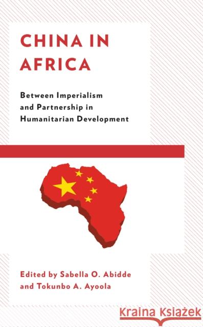China in Africa: Between Imperialism and Partnership in Humanitarian Development Sabella Abidde Tokunbo A. Ayoola Augustine Avwunudiogba 9781793612328 Lexington Books