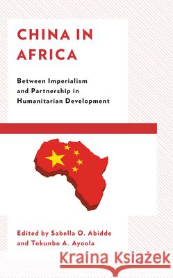 China in Africa: Between Imperialism and Partnership in Humanitarian Development Sabella Abidde Tokunbo A. Ayoola Augustine Avwunudiogba 9781793612342
