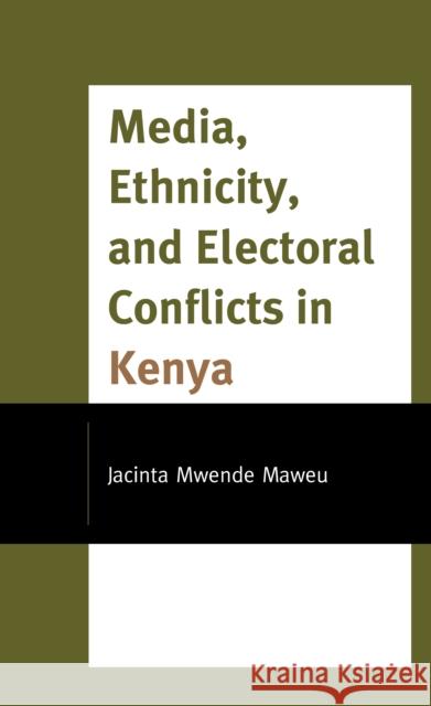 Media, Ethnicity, and Electoral Conflicts in Kenya Maweu, Jacinta Mwende 9781793612359 Lexington Books